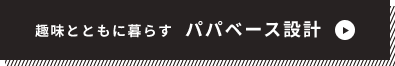 趣味とともに暮らすパパベース設計