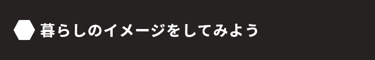 暮らしのイメージをしてみよう！