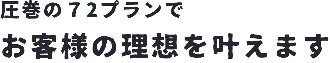 圧巻の72プランでお客様の理想をかなえます