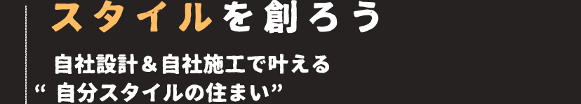 スタイルを創ろう、自由設計&自社施工を叶える”自分スタイルの住まい”