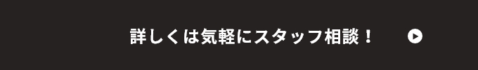 詳しくは気軽にスタッフ相談！　リンクボタン