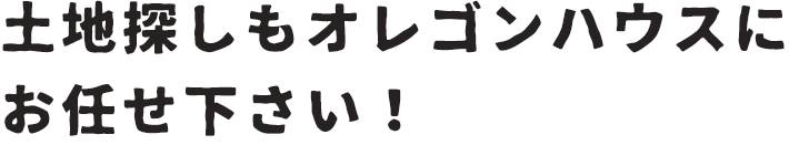 土地探しもオレゴンハウスにお任せ下さい！