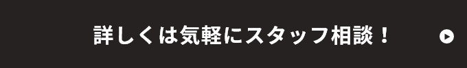 詳しくは気軽にスタッフ相談！　リンクボタン