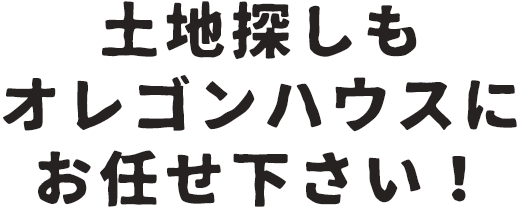 土地探しもオレゴンハウスにお任せ下さい！