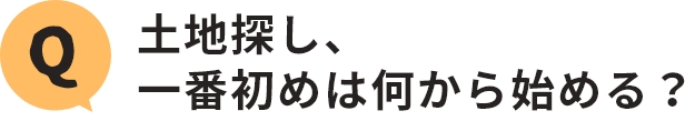 Q.土地探し、一番初めは何から始める？