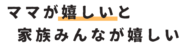 ママが嬉しいと家族みんなが嬉しい