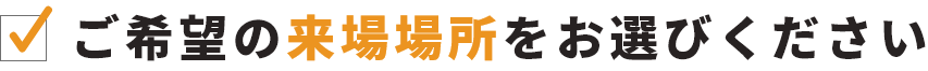 ご希望の来場場所をお選びください