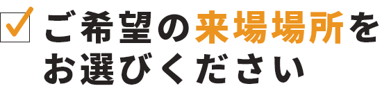 ご希望の来場場所をお選びください