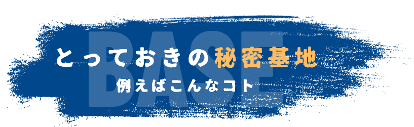 とっておきの秘密基地　例えばこんなコト