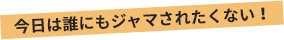 今日は誰にもジャマされたくない！