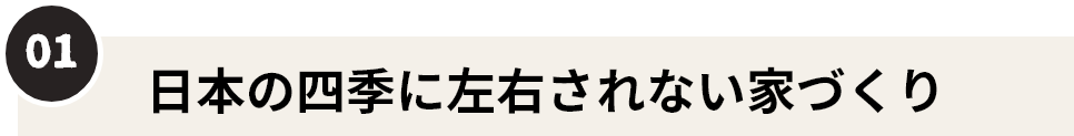 01　日本の四季に左右されない家づくり