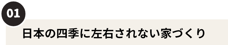 01　日本の四季に左右されない家づくり