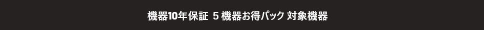 機器10年保証　5機器お得パック対象機器