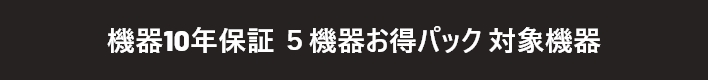 機器10年保証　5機器お得パック対象機器