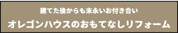 建てたあとも末永いお付き合い　オレゴンハウスの思てなしリフォーム