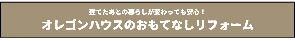 建てたあとも末永いお付き合い　オレゴンハウスの思てなしリフォーム