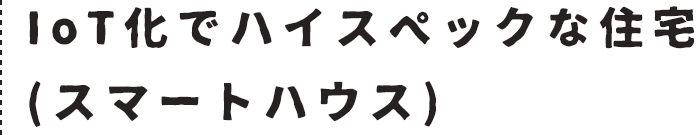 IoT化でハイスペックな住宅（スマートハウス）