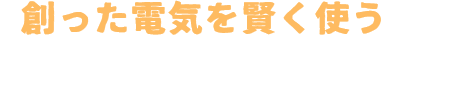 創った電気を賢く使うのがこれからのスタンダード